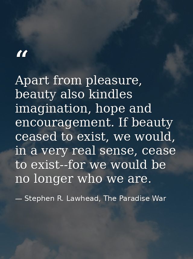 Apart from pleasure, beauty also kindles imagination, hope and encouragement. If beauty ceased to exist, we would, in a  — Stephen R. Lawhead, The Paradise War