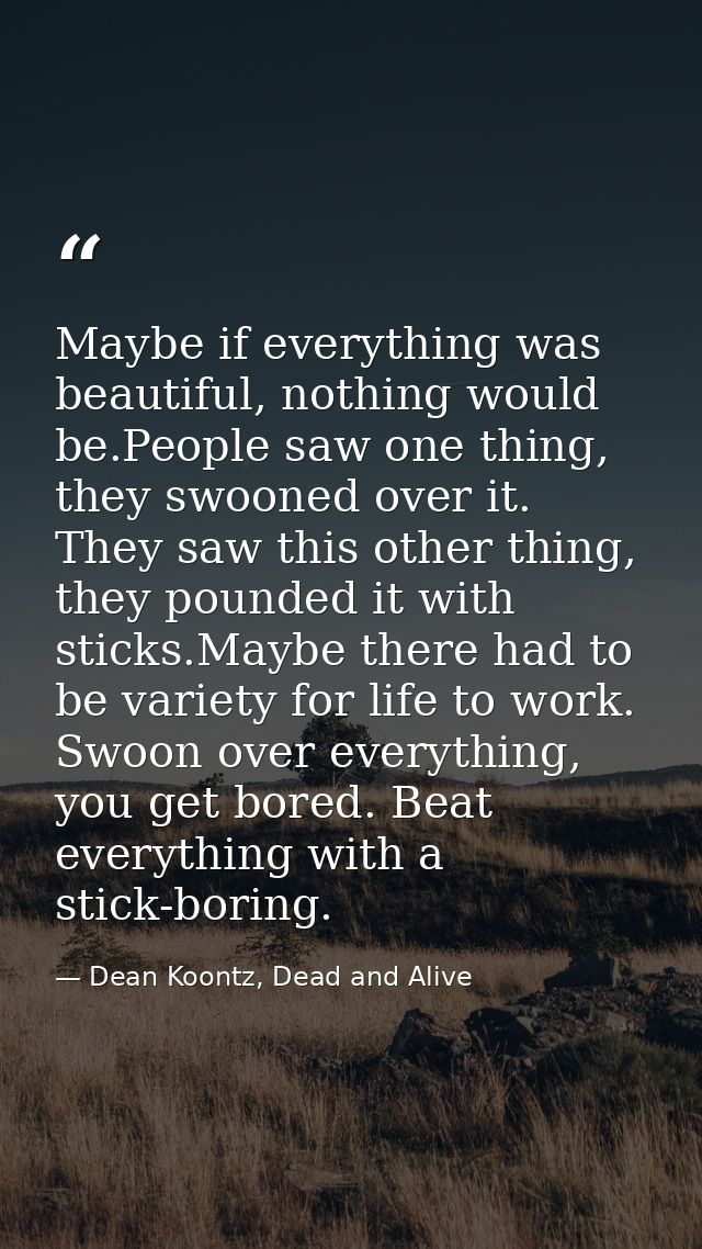 Maybe if everything was beautiful, nothing would be.People saw one thing, they swooned over it. They saw this other thin — Dean Koontz, Dead and Alive