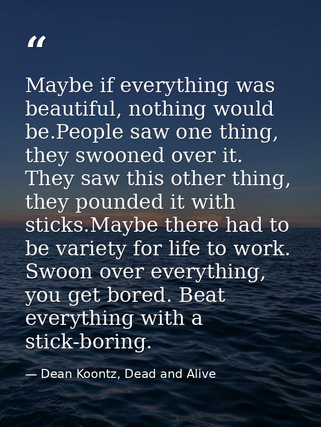 Maybe if everything was beautiful, nothing would be.People saw one thing, they swooned over it. They saw this other thin — Dean Koontz, Dead and Alive
