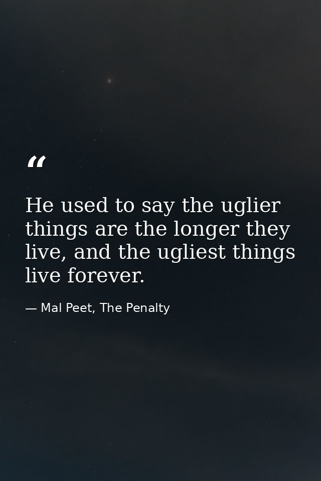 He used to say the uglier things are the longer they live, and the ugliest things live forever. — Mal Peet, The Penalty