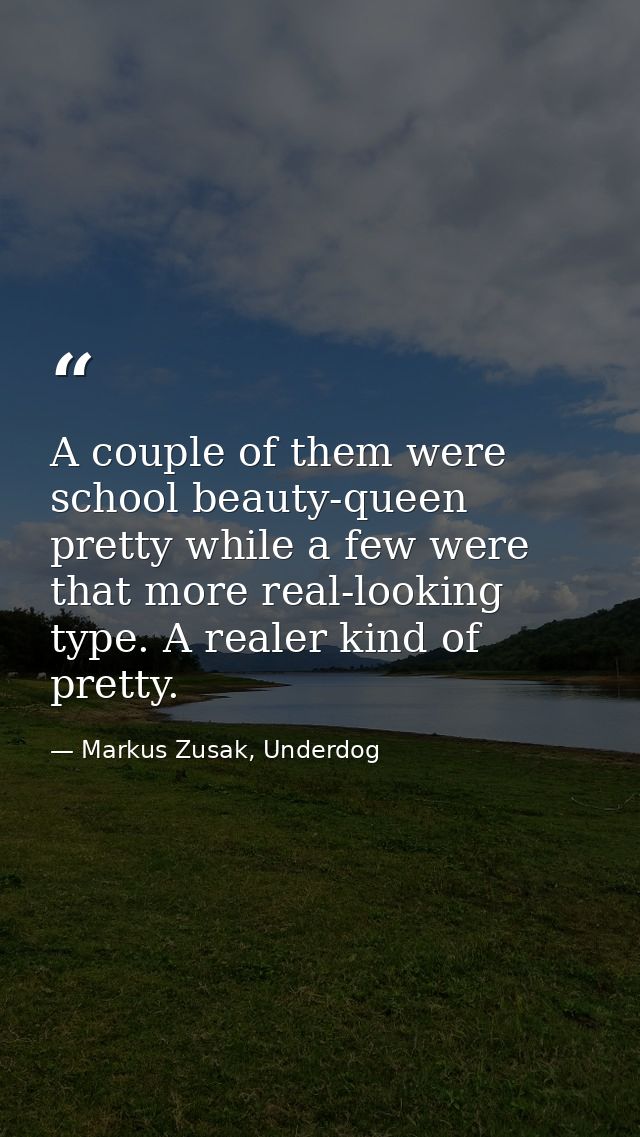 A couple of them were school beauty-queen pretty while a few were that more real-looking type. A realer kind of pretty. — Markus Zusak, Underdog