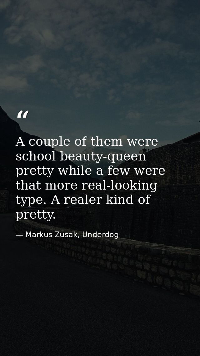 A couple of them were school beauty-queen pretty while a few were that more real-looking type. A realer kind of pretty. — Markus Zusak, Underdog