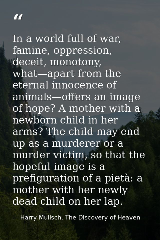 In a world full of war, famine, oppression, deceit, monotony, what—apart from the eternal innocence of animals—offers an — Harry Mulisch, The Discovery of Heaven