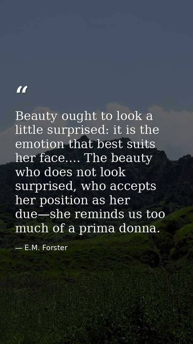 Beauty ought to look a little surprised: it is the emotion that best suits her face.... The beauty who does not look sur — E.M. Forster