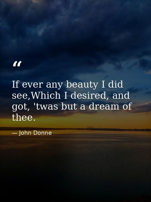 If ever any beauty I did see,Which I desired, and got, 'twas but a dream of thee. — John Donne