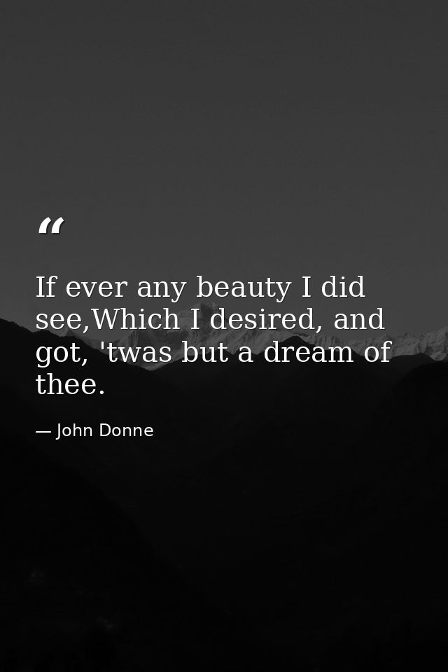 If ever any beauty I did see,Which I desired, and got, 'twas but a dream of thee. — John Donne