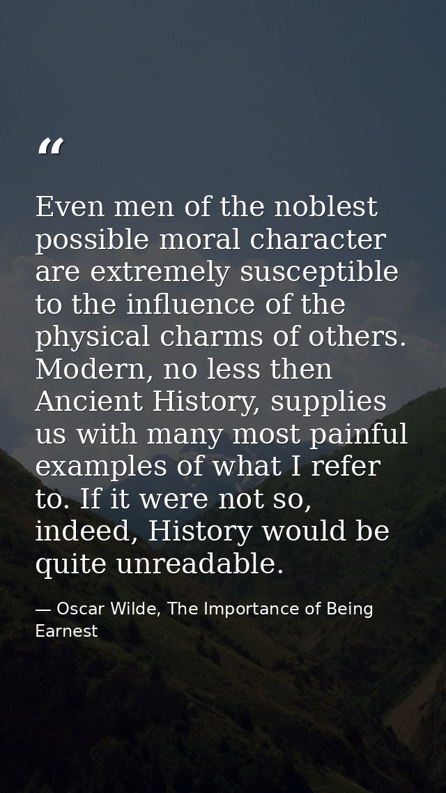 Even men of the noblest possible moral character are extremely susceptible to the influence of the physical charms of ot — Oscar Wilde, The Importance of Being Earnest