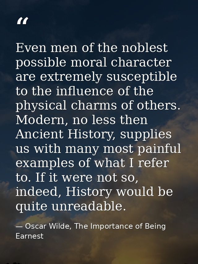 Even men of the noblest possible moral character are extremely susceptible to the influence of the physical charms of ot — Oscar Wilde, The Importance of Being Earnest
