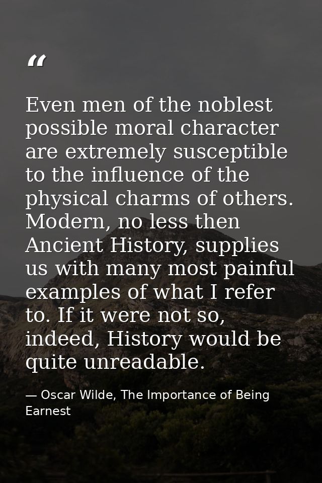Even men of the noblest possible moral character are extremely susceptible to the influence of the physical charms of ot — Oscar Wilde, The Importance of Being Earnest