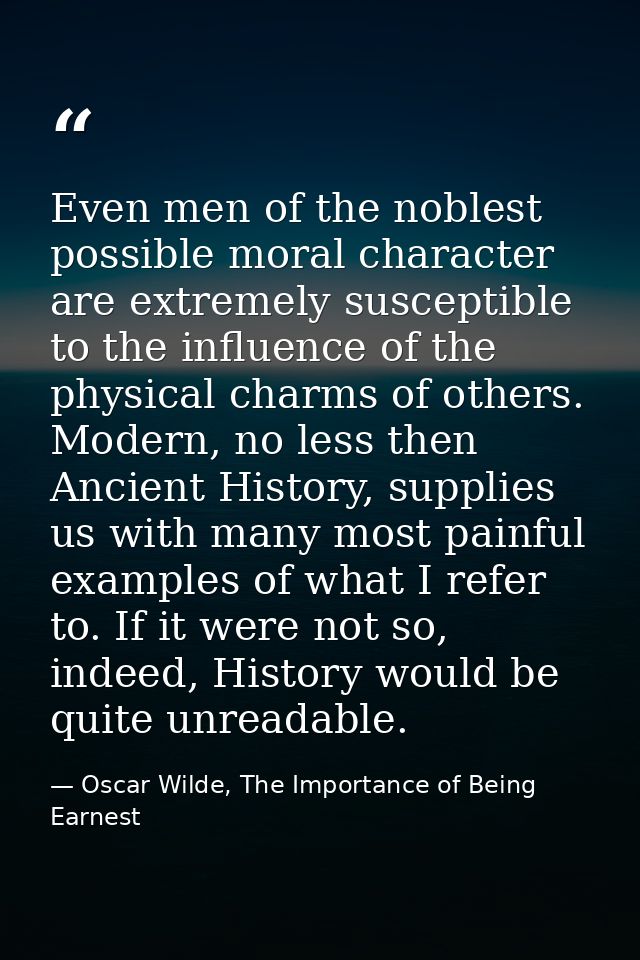Even men of the noblest possible moral character are extremely susceptible to the influence of the physical charms of ot — Oscar Wilde, The Importance of Being Earnest