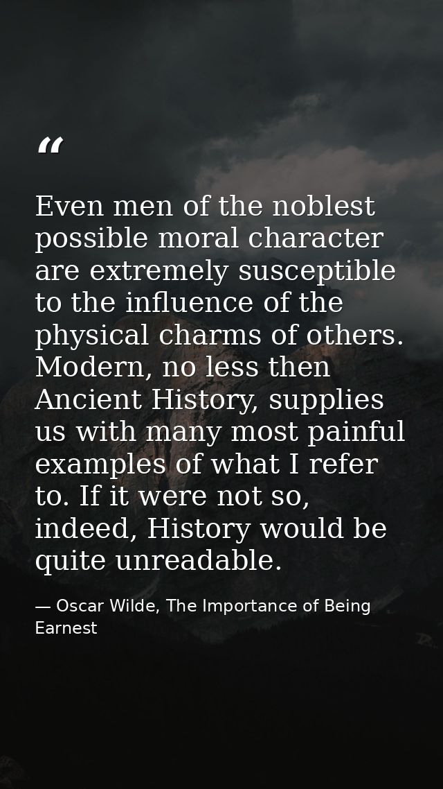 Even men of the noblest possible moral character are extremely susceptible to the influence of the physical charms of ot — Oscar Wilde, The Importance of Being Earnest