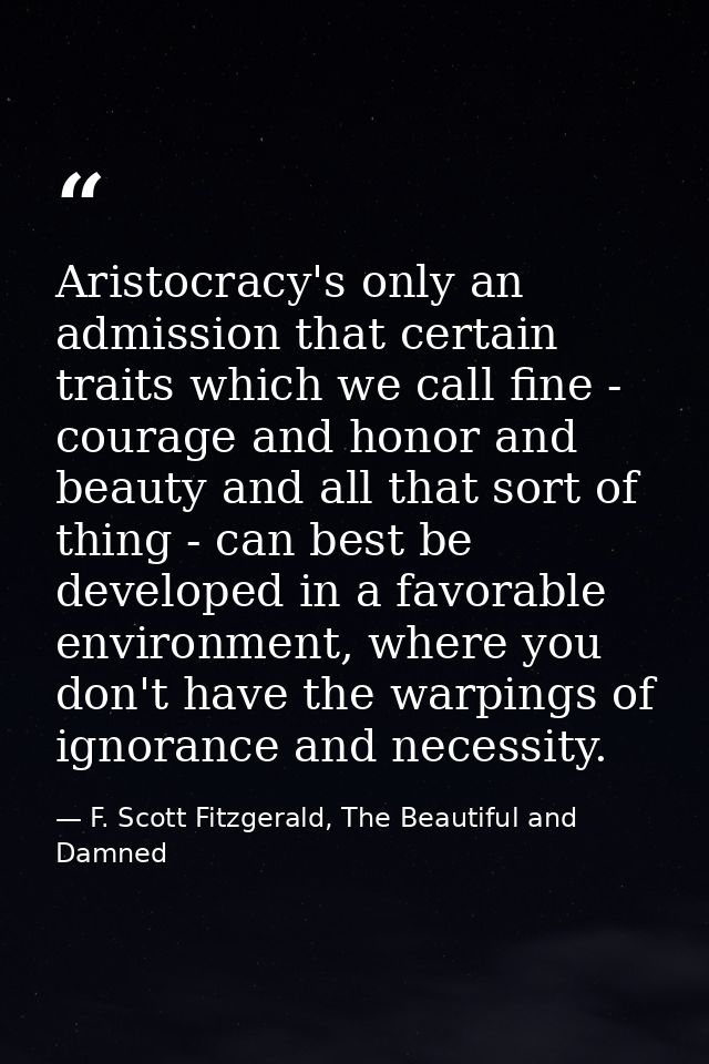 Aristocracy's only an admission that certain traits which we call fine - courage and honor and beauty and all that sort  — F. Scott Fitzgerald, The Beautiful and Damned