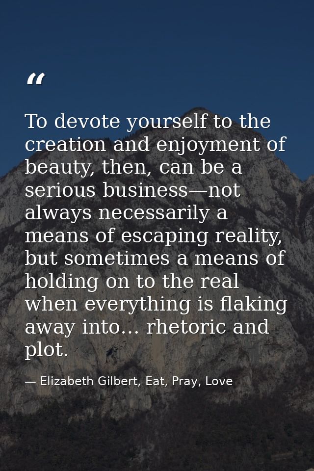 To devote yourself to the creation and enjoyment of beauty, then, can be a serious business—not always necessarily a mea — Elizabeth Gilbert, Eat, Pray, Love