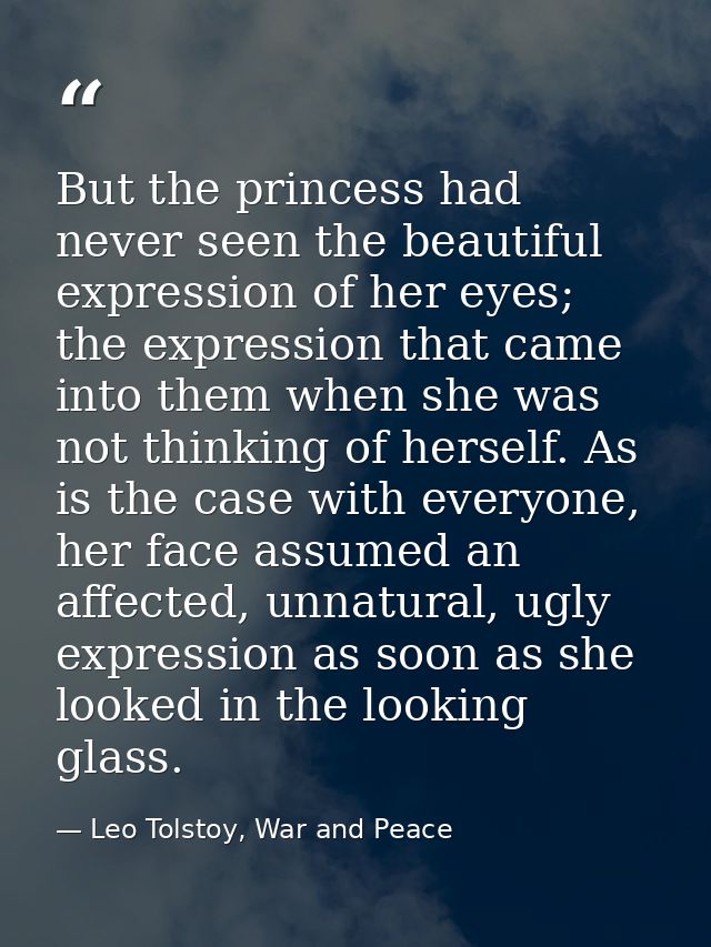 But the princess had never seen the beautiful expression of her eyes; the expression that came into them when she was no — Leo Tolstoy, War and Peace
