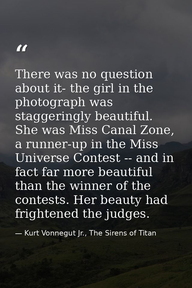 There was no question about it- the girl in the photograph was staggeringly beautiful. She was Miss Canal Zone, a runner — Kurt Vonnegut Jr., The Sirens of Titan