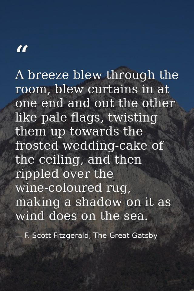 A breeze blew through the room, blew curtains in at one end and out the other like pale flags, twisting them up towards  — F. Scott Fitzgerald, The Great Gatsby