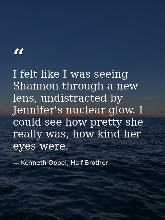 I felt like I was seeing Shannon through a new lens, undistracted by Jennifer's nuclear glow. I could see how pretty she — Kenneth Oppel, Half Brother