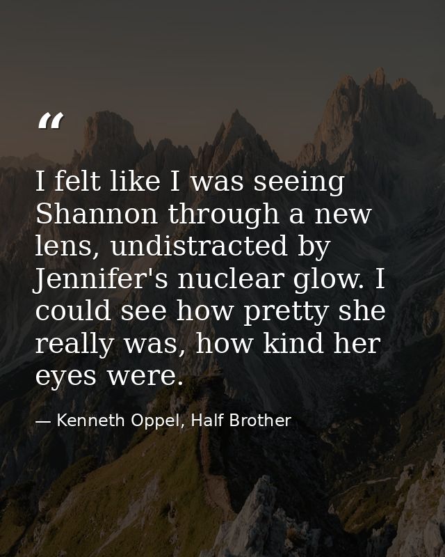 I felt like I was seeing Shannon through a new lens, undistracted by Jennifer's nuclear glow. I could see how pretty she — Kenneth Oppel, Half Brother