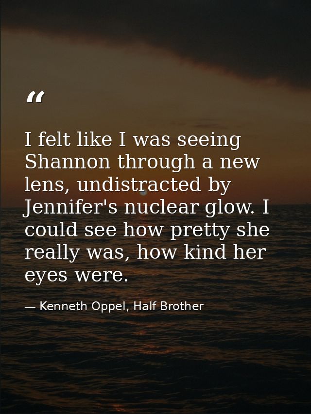 I felt like I was seeing Shannon through a new lens, undistracted by Jennifer's nuclear glow. I could see how pretty she — Kenneth Oppel, Half Brother