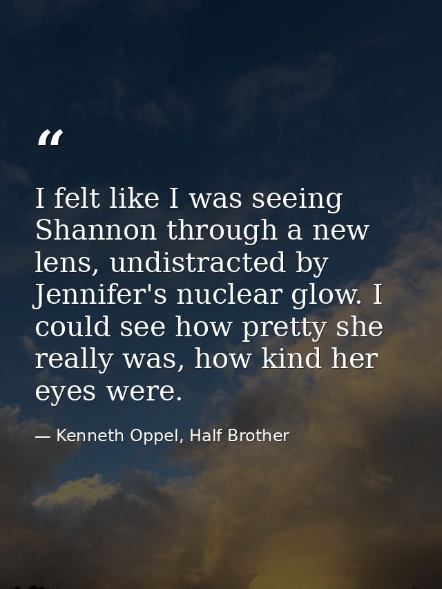 I felt like I was seeing Shannon through a new lens, undistracted by Jennifer's nuclear glow. I could see how pretty she — Kenneth Oppel, Half Brother