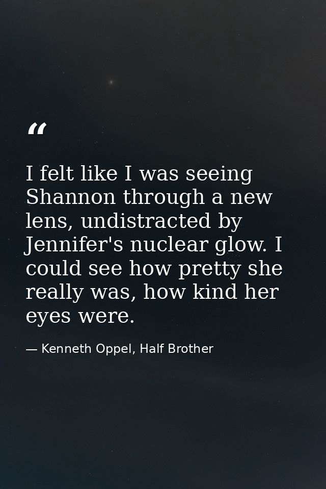 I felt like I was seeing Shannon through a new lens, undistracted by Jennifer's nuclear glow. I could see how pretty she — Kenneth Oppel, Half Brother