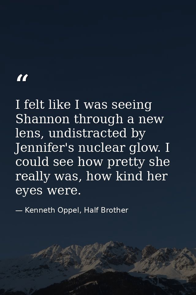I felt like I was seeing Shannon through a new lens, undistracted by Jennifer's nuclear glow. I could see how pretty she — Kenneth Oppel, Half Brother