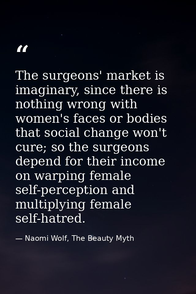 The surgeons' market is imaginary, since there is nothing wrong with women's faces or bodies that social change won't cu — Naomi Wolf, The Beauty Myth