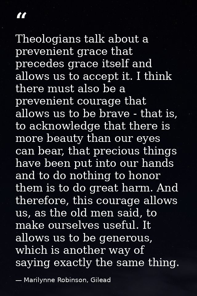 Theologians talk about a prevenient grace that precedes grace itself and allows us to accept it. I think there must also — Marilynne Robinson, Gilead