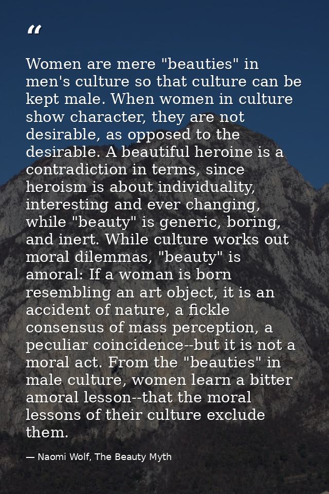 Women are mere "beauties" in men's culture so that culture can be kept male. When women in culture show character, they  — Naomi Wolf, The Beauty Myth