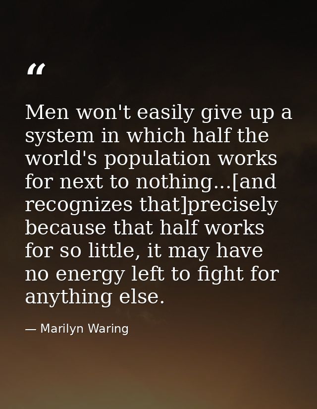 Men won't easily give up a system in which half the world's population works for next to nothing...[and recognizes that] — Marilyn Waring