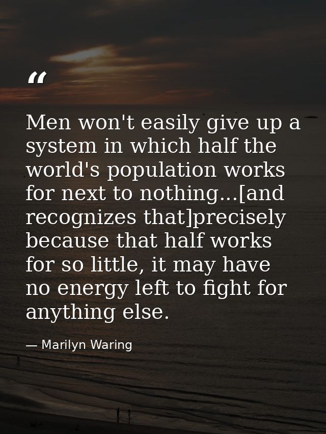 Men won't easily give up a system in which half the world's population works for next to nothing...[and recognizes that] — Marilyn Waring