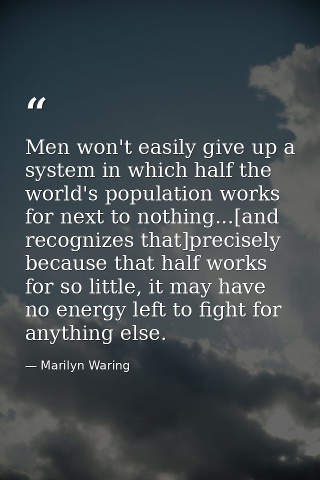 Men won't easily give up a system in which half the world's population works for next to nothing...[and recognizes that] — Marilyn Waring