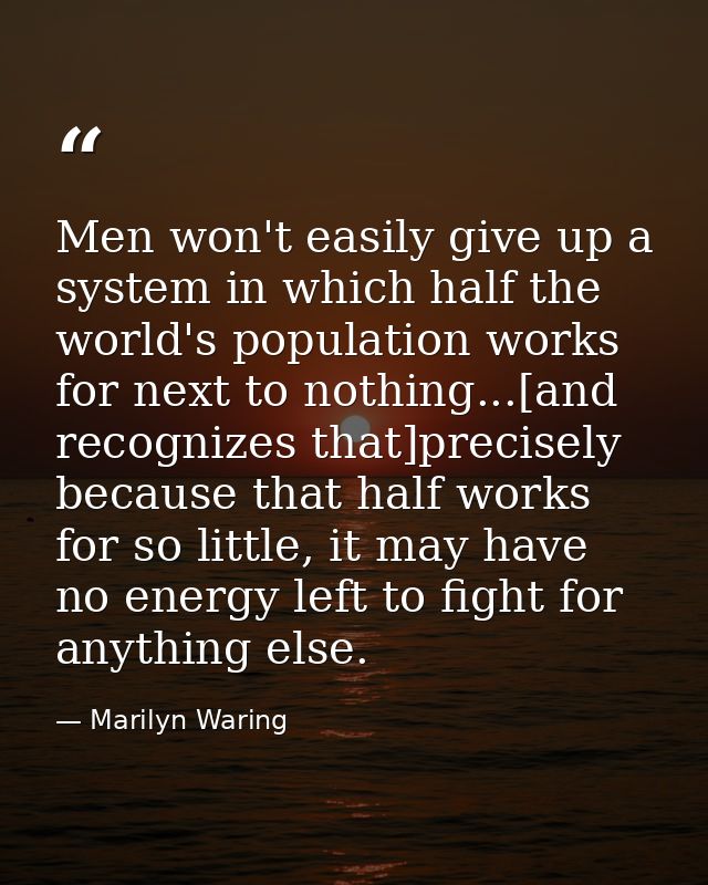 Men won't easily give up a system in which half the world's population works for next to nothing...[and recognizes that] — Marilyn Waring
