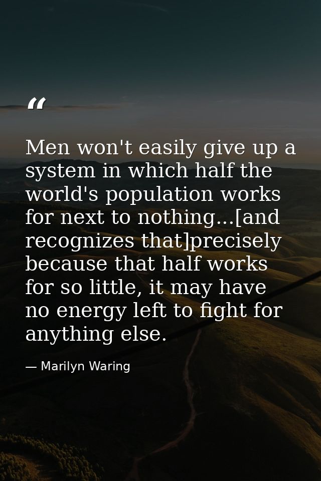 Men won't easily give up a system in which half the world's population works for next to nothing...[and recognizes that] — Marilyn Waring