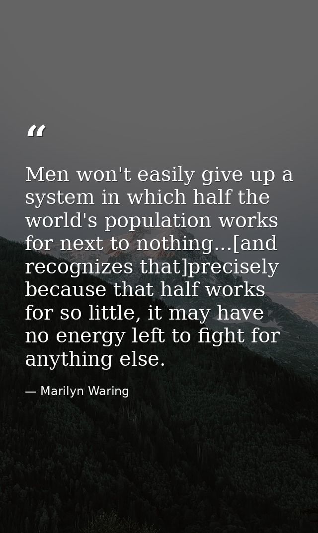 Men won't easily give up a system in which half the world's population works for next to nothing...[and recognizes that] — Marilyn Waring