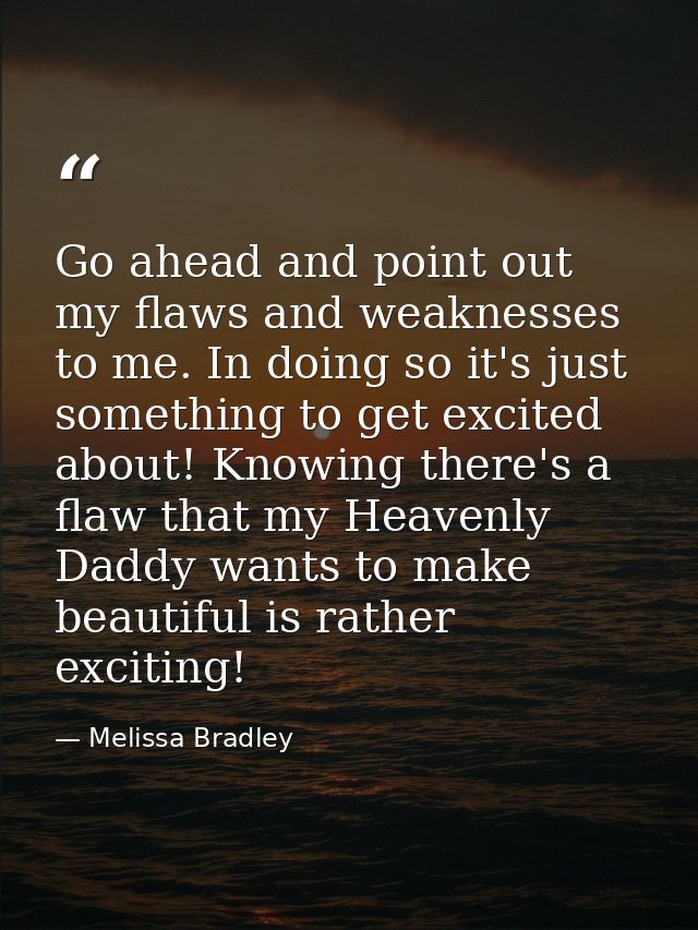 Go ahead and point out my flaws and weaknesses to me. In doing so it's just something to get excited about! Knowing ther — Melissa Bradley