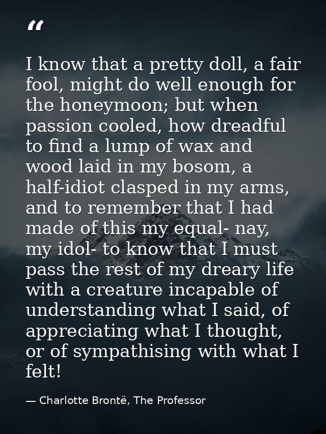 I know that a pretty doll, a fair fool, might do well enough for the honeymoon; but when passion cooled, how dreadful to — Charlotte Brontë, The Professor