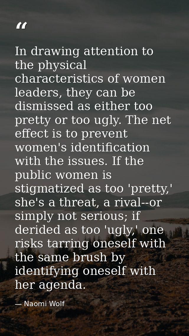 In drawing attention to the physical characteristics of women leaders, they can be dismissed as either too pretty or too — Naomi Wolf