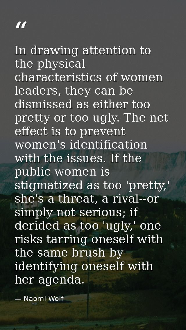 In drawing attention to the physical characteristics of women leaders, they can be dismissed as either too pretty or too — Naomi Wolf