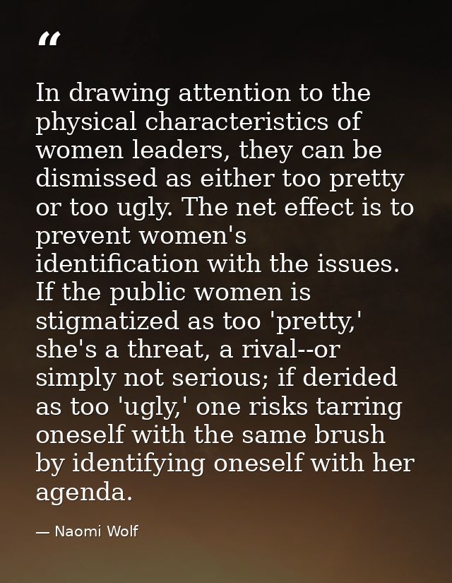 In drawing attention to the physical characteristics of women leaders, they can be dismissed as either too pretty or too — Naomi Wolf
