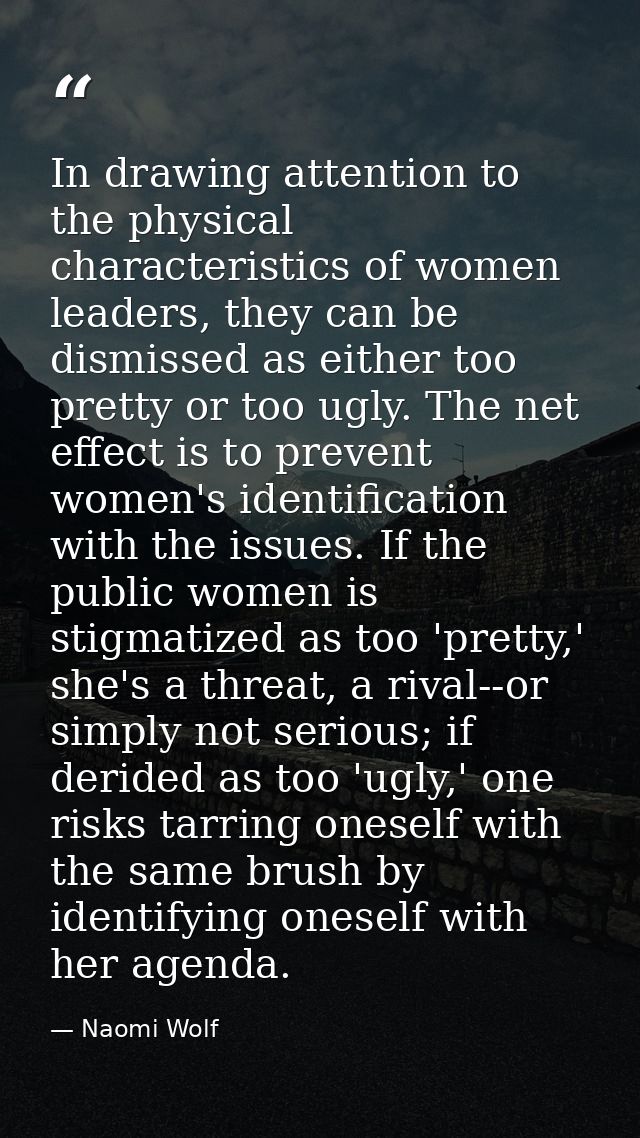 In drawing attention to the physical characteristics of women leaders, they can be dismissed as either too pretty or too — Naomi Wolf