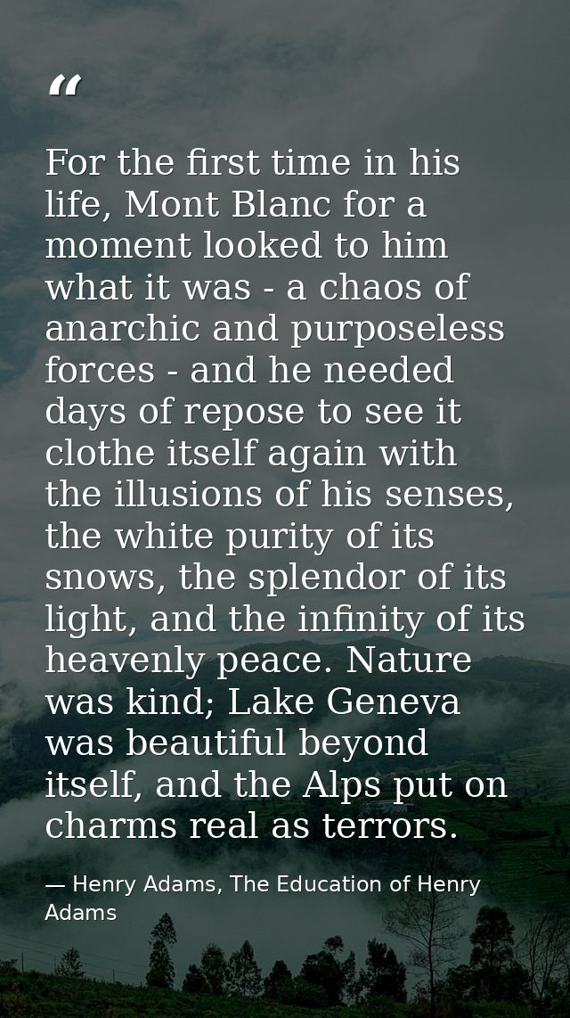For the first time in his life, Mont Blanc for a moment looked to him what it was - a chaos of anarchic and purposeless  — Henry Adams, The Education of Henry Adams