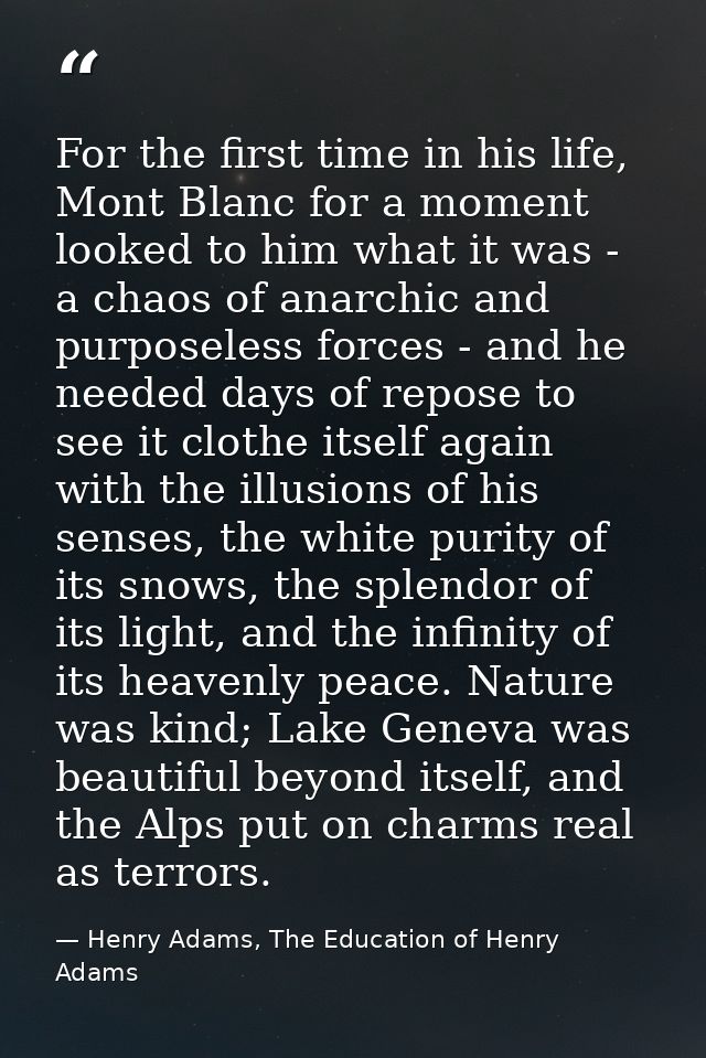 For the first time in his life, Mont Blanc for a moment looked to him what it was - a chaos of anarchic and purposeless  — Henry Adams, The Education of Henry Adams