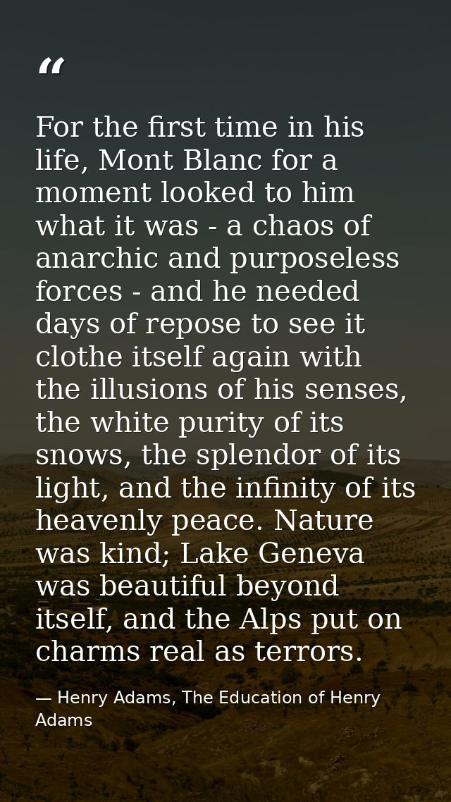For the first time in his life, Mont Blanc for a moment looked to him what it was - a chaos of anarchic and purposeless  — Henry Adams, The Education of Henry Adams