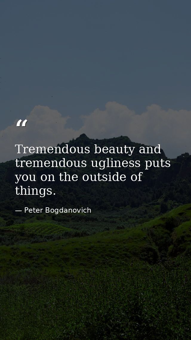 Tremendous beauty and tremendous ugliness puts you on the outside of things. — Peter Bogdanovich
