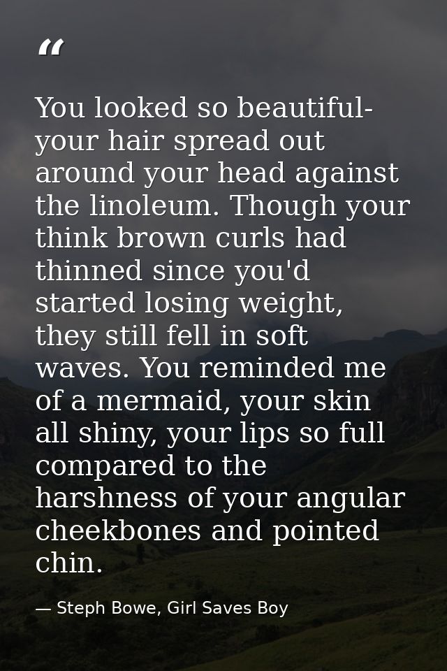 You looked so beautiful- your hair spread out around your head against the linoleum. Though your think brown curls had t — Steph Bowe, Girl Saves Boy