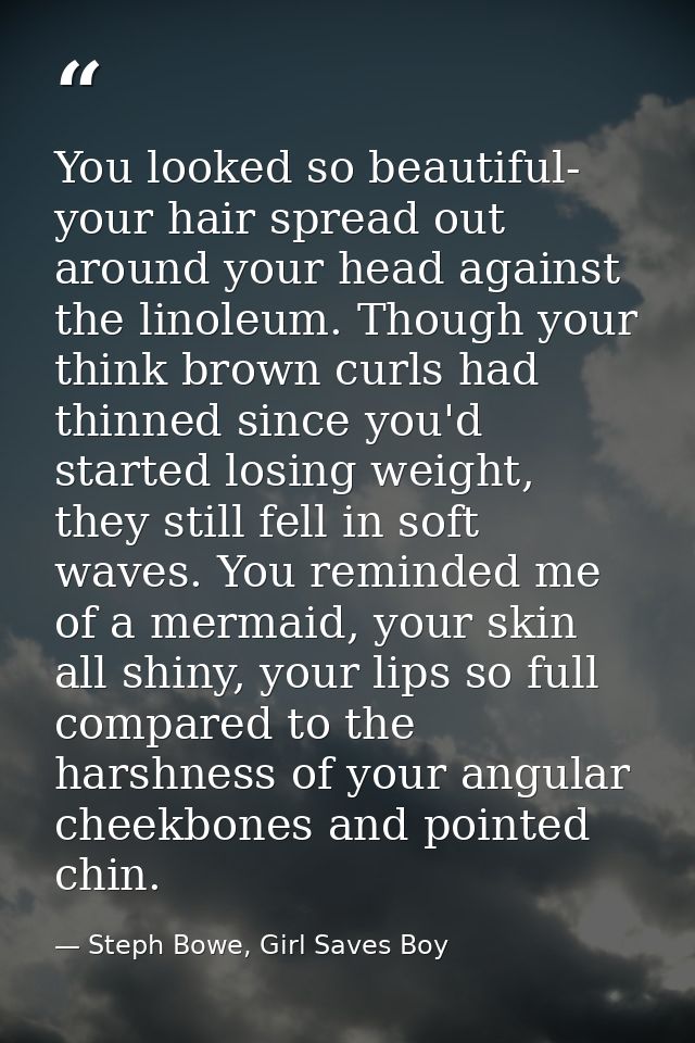 You looked so beautiful- your hair spread out around your head against the linoleum. Though your think brown curls had t — Steph Bowe, Girl Saves Boy
