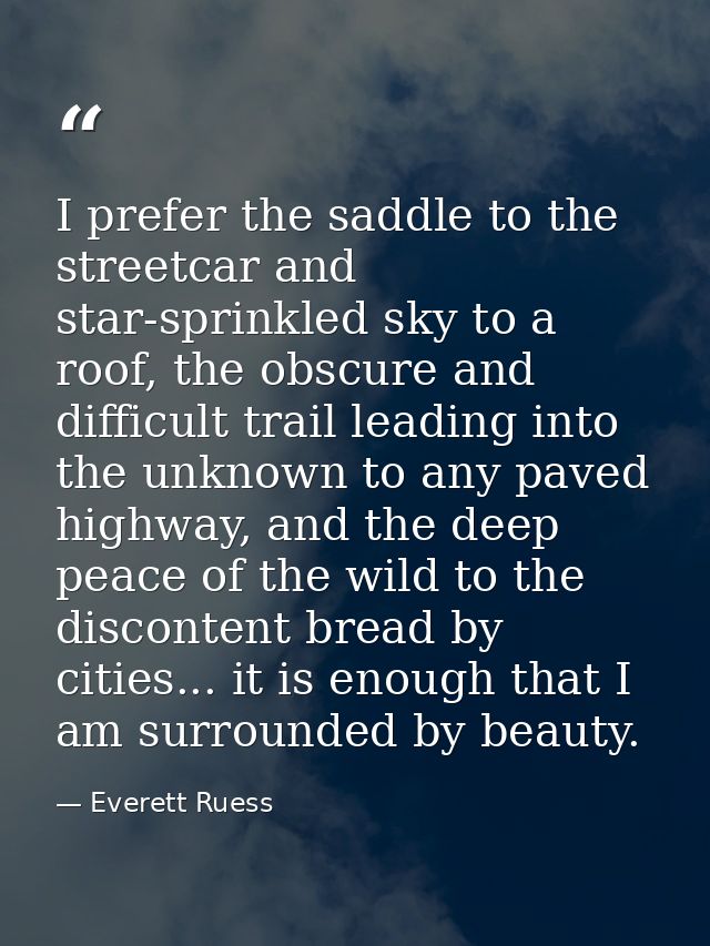 I prefer the saddle to the streetcar and star-sprinkled sky to a roof, the obscure and difficult trail leading into the  — Everett Ruess
