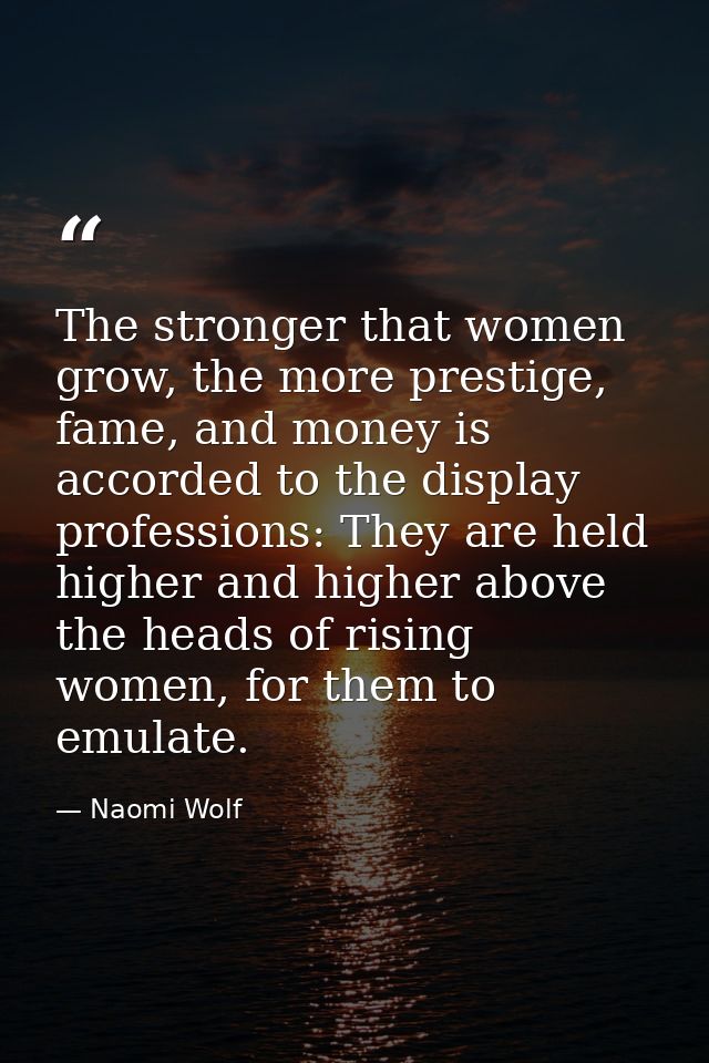 The stronger that women grow, the more prestige, fame, and money is accorded to the display professions: They are held h — Naomi Wolf