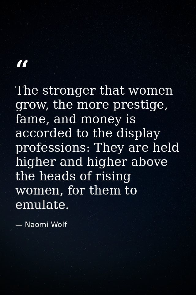 The stronger that women grow, the more prestige, fame, and money is accorded to the display professions: They are held h — Naomi Wolf
